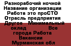 Разнорабочий ночной › Название организации ­ Работа-это проСТО › Отрасль предприятия ­ Другое › Минимальный оклад ­ 19 305 - Все города Работа » Вакансии   . Мурманская обл.,Апатиты г.